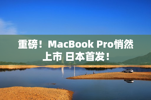 重磅！MacBook Pro悄然上市 日本首发！