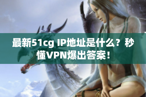 最新51cg IP地址是什么？秒懂VPN爆出答案！