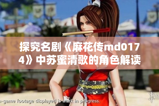 探究名剧《麻花传md0174》中苏蜜清歌的角色解读