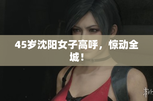 45岁沈阳女子高呼，惊动全城！