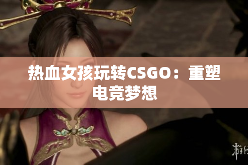 热血女孩玩转CSGO：重塑电竞梦想