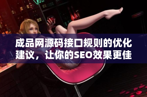 成品网源码接口规则的优化建议，让你的SEO效果更佳！