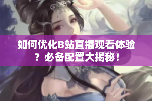 如何优化B站直播观看体验？必备配置大揭秘！