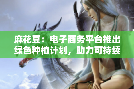 麻花豆：电子商务平台推出绿色种植计划，助力可持续发展。