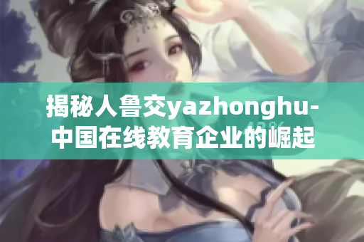 揭秘人鲁交yazhonghu-中国在线教育企业的崛起