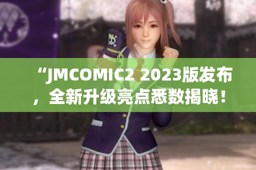 “JMCOMIC2 2023版发布，全新升级亮点悉数揭晓！”