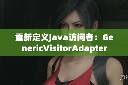 重新定义Java访问者：GenericVisitorAdapter
