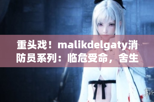 重头戏！malikdelgaty消防员系列：临危受命，舍生救人