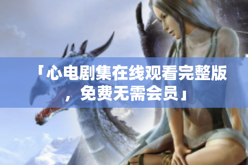 「心电剧集在线观看完整版，免费无需会员」