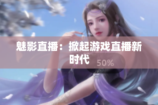 魅影直播：掀起游戏直播新时代