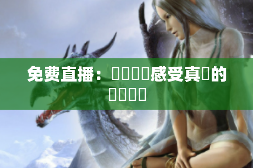 免费直播：親臨現場感受真實的視頻體驗