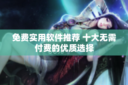 免费实用软件推荐 十大无需付费的优质选择