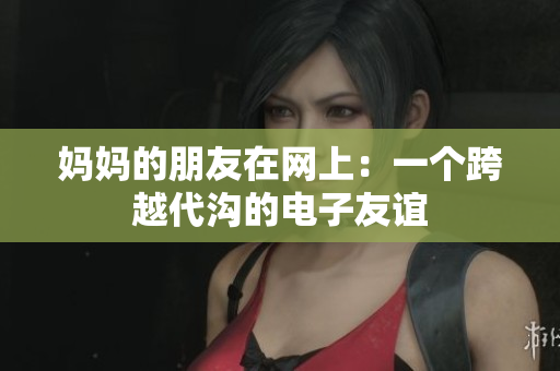 妈妈的朋友在网上：一个跨越代沟的电子友谊