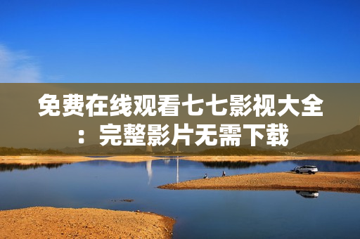 免费在线观看七七影视大全：完整影片无需下载