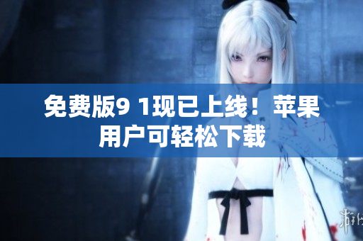 免费版9 1现已上线！苹果用户可轻松下载