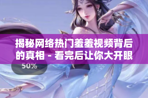 揭秘网络热门羞羞视频背后的真相 - 看完后让你大开眼界！