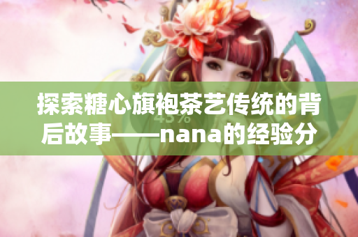 探索糖心旗袍茶艺传统的背后故事——nana的经验分享
