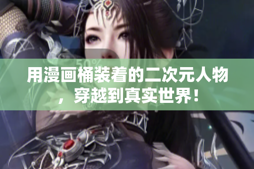 用漫画桶装着的二次元人物，穿越到真实世界！