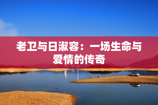 老卫与日淑容：一场生命与爱情的传奇
