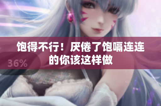 饱得不行！厌倦了饱嗝连连的你该这样做