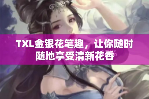 TXL金银花笔趣，让你随时随地享受清新花香