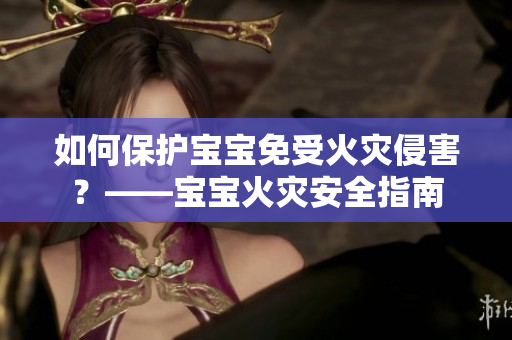 如何保护宝宝免受火灾侵害？——宝宝火灾安全指南