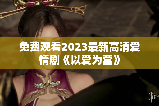 免费观看2023最新高清爱情剧《以爱为营》