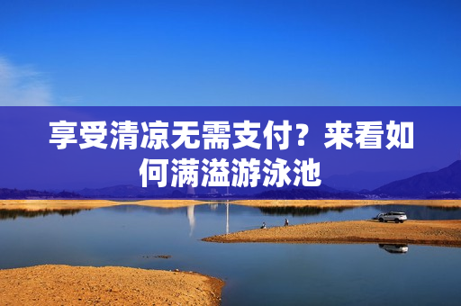 享受清凉无需支付？来看如何满溢游泳池