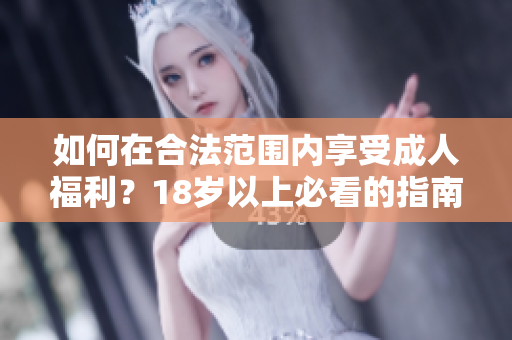 如何在合法范围内享受成人福利？18岁以上必看的指南