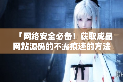 「网络安全必备！获取成品网站源码的不露痕迹的方法」