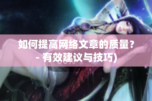 如何提高网络文章的质量？- 有效建议与技巧)