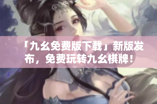 「九幺免费版下载」新版发布，免费玩转九幺棋牌！