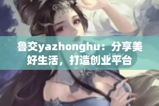 鲁交yazhonghu：分享美好生活，打造创业平台