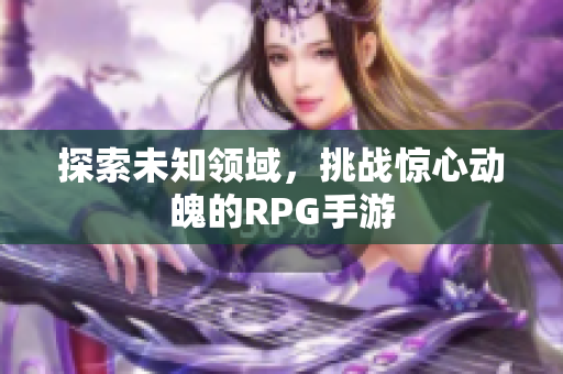 探索未知领域，挑战惊心动魄的RPG手游
