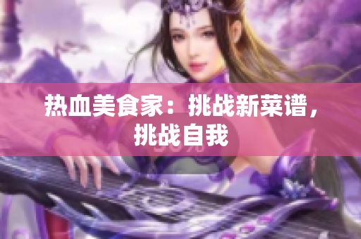 热血美食家：挑战新菜谱，挑战自我
