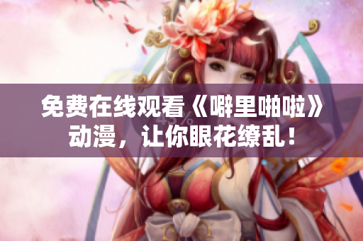 免费在线观看《噼里啪啦》动漫，让你眼花缭乱！