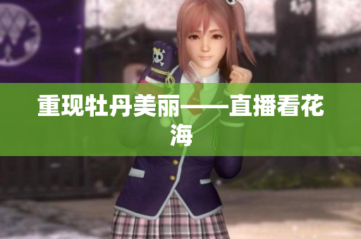 重现牡丹美丽——直播看花海