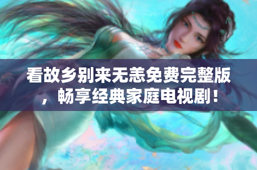 看故乡别来无恙免费完整版，畅享经典家庭电视剧！