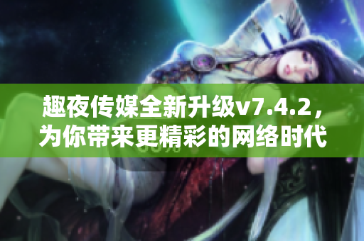 趣夜传媒全新升级v7.4.2，为你带来更精彩的网络时代！