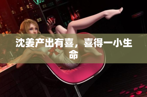沈姜产出有喜，喜得一小生命