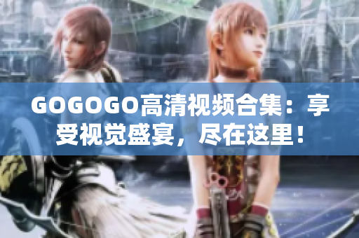 GOGOGO高清视频合集：享受视觉盛宴，尽在这里！