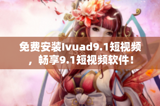 免费安装Ivuad9.1短视频，畅享9.1短视频软件！