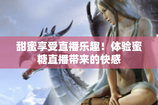 甜蜜享受直播乐趣！体验蜜糖直播带来的快感