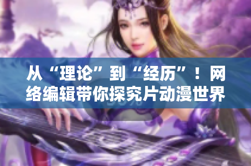 从“理论”到“经历”！网络编辑带你探究片动漫世界！