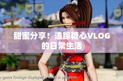 甜蜜分享！追踪糖心VLOG的日常生活