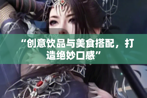“创意饮品与美食搭配，打造绝妙口感”