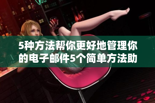 5种方法帮你更好地管理你的电子邮件5个简单方法助你高效管理电子邮件