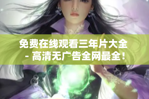 免费在线观看三年片大全 - 高清无广告全网最全！