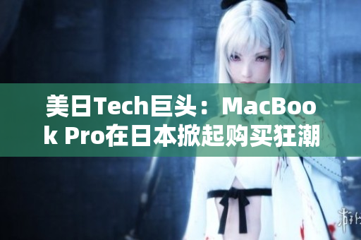 美日Tech巨头：MacBook Pro在日本掀起购买狂潮