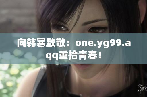 向韩寒致敬：one.yg99.aqq重拾青春！